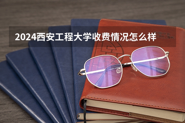 2024西安工程大学收费情况怎么样?