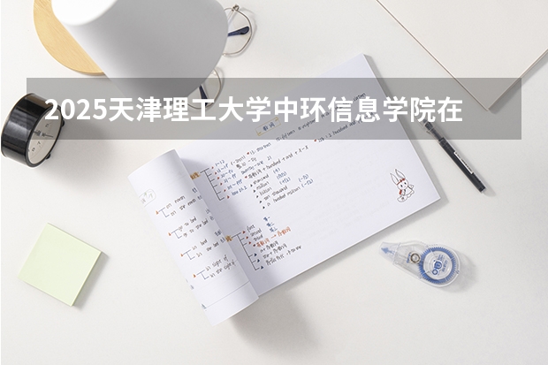 2025天津理工大学中环信息学院在山东招生计划预测