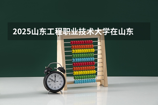2025山东工程职业技术大学在山东招生计划预测