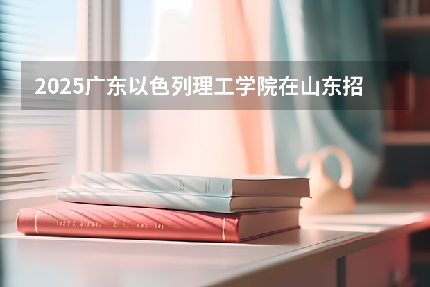 2025广东以色列理工学院在山东招生计划预测