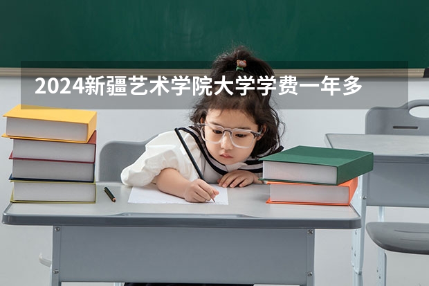 2024新疆艺术学院大学学费一年多少钱?