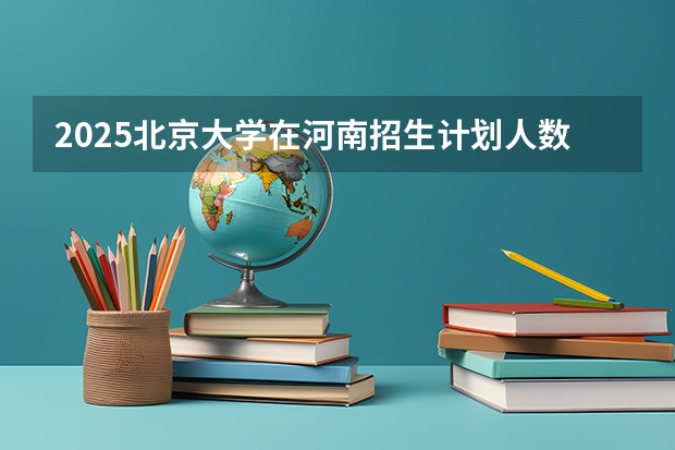 2025北京大学在河南招生计划人数