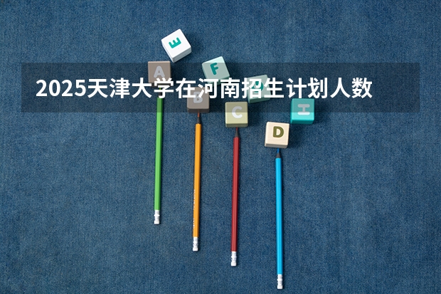2025天津大学在河南招生计划人数