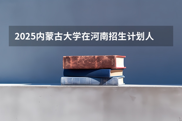 2025内蒙古大学在河南招生计划人数