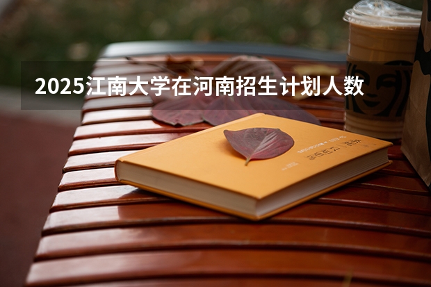 2025江南大学在河南招生计划人数