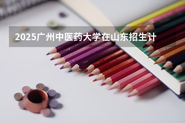2025广州中医药大学在山东招生计划人数