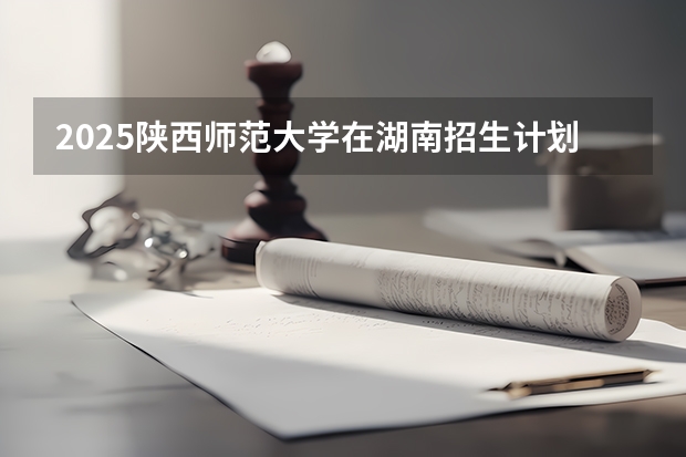 2025陕西师范大学在湖南招生计划人数
