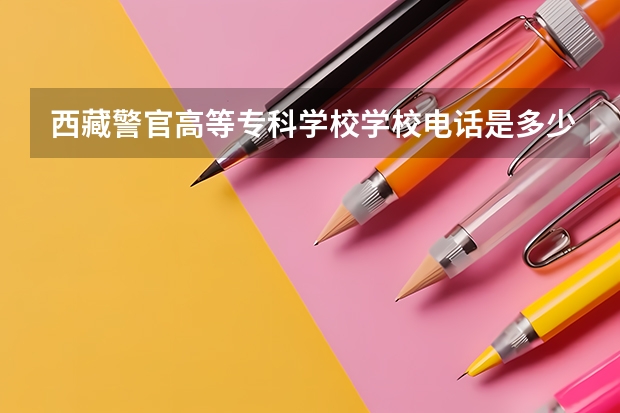 西藏警官高等专科学校学校电话是多少