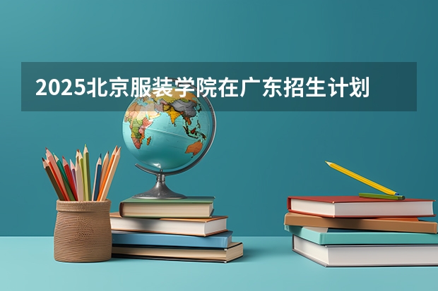 2025北京服装学院在广东招生计划人数