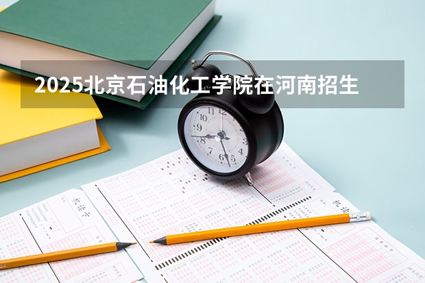 2025北京石油化工学院在河南招生计划人数