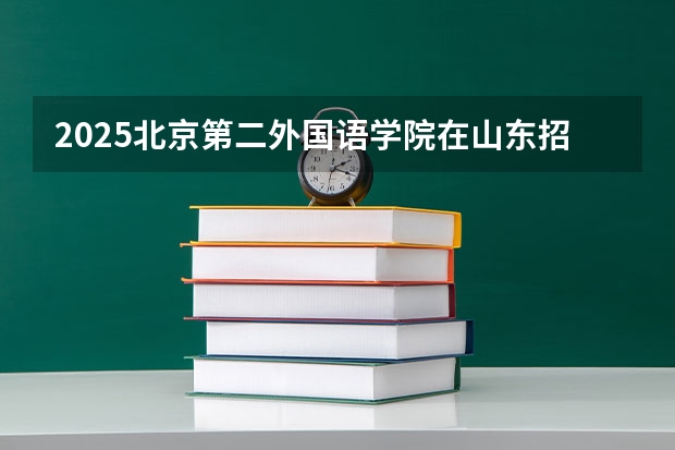 2025北京第二外国语学院在山东招生计划人数