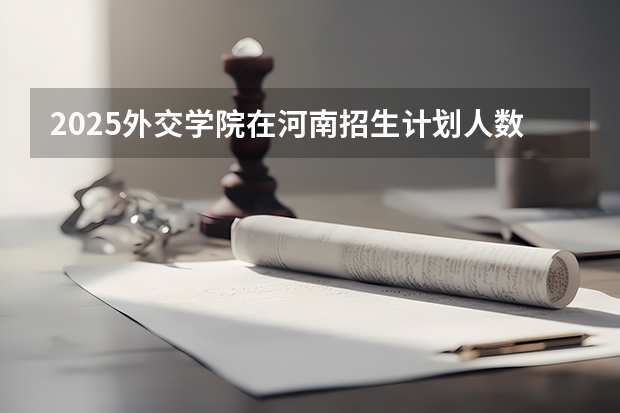 2025外交学院在河南招生计划人数