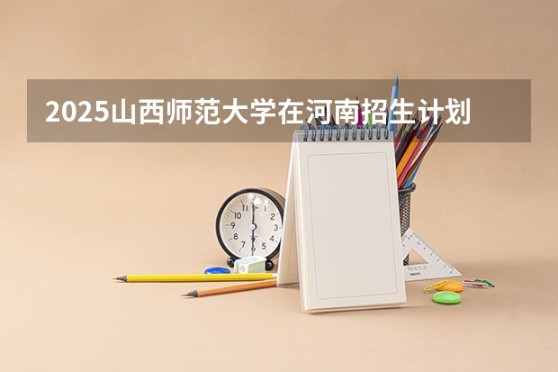 2025山西师范大学在河南招生计划人数