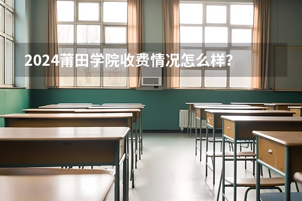 2024莆田学院收费情况怎么样？