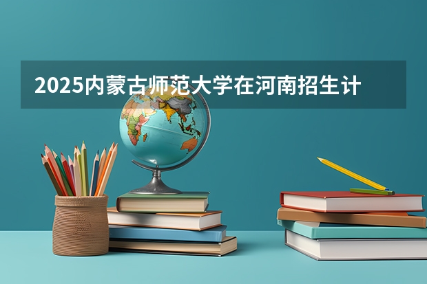 2025内蒙古师范大学在河南招生计划人数