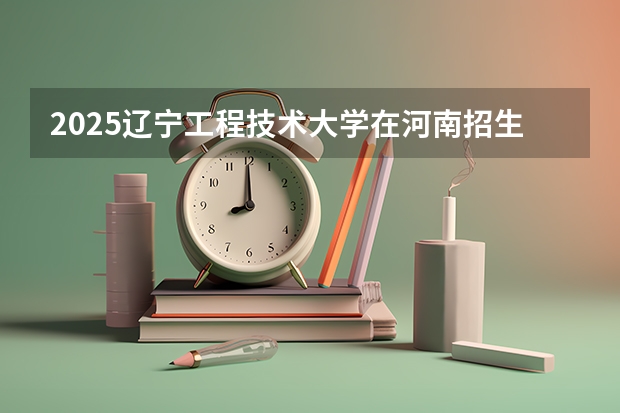 2025辽宁工程技术大学在河南招生计划人数