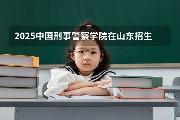 2025中国刑事警察学院在山东招生计划人数