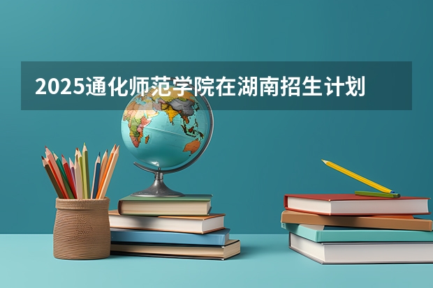 2025通化师范学院在湖南招生计划人数