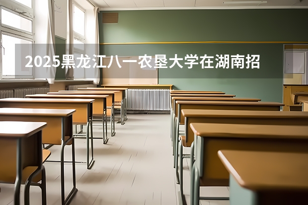2025黑龙江八一农垦大学在湖南招生计划人数