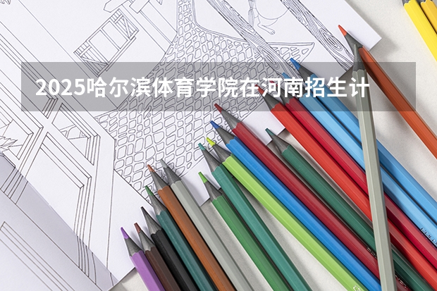 2025哈尔滨体育学院在河南招生计划人数