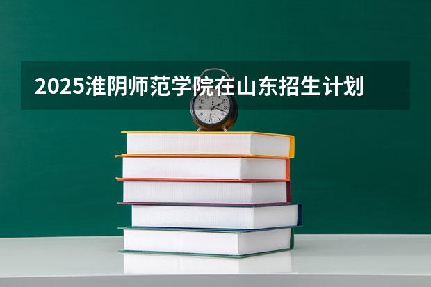 2025淮阴师范学院在山东招生计划人数