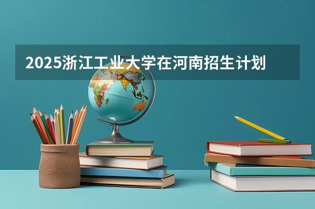 2025浙江工业大学在河南招生计划人数