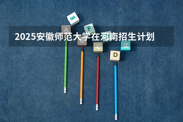 2025安徽师范大学在河南招生计划人数