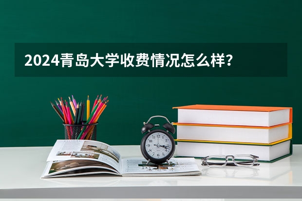 2024青岛大学收费情况怎么样?