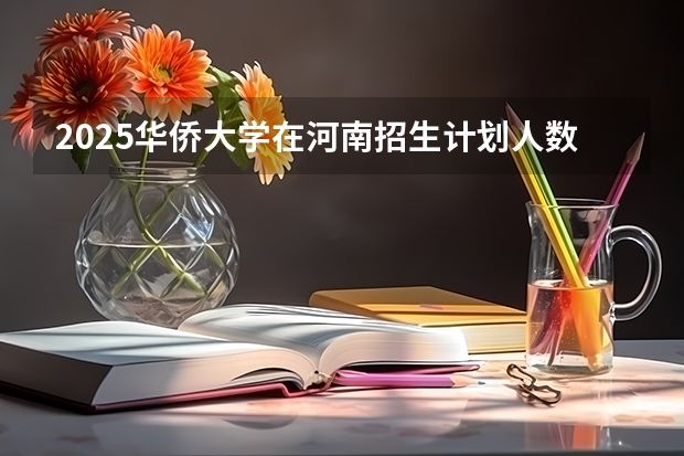 2025华侨大学在河南招生计划人数