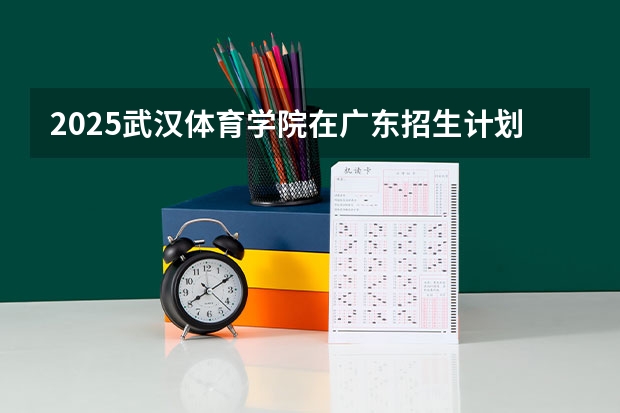 2025武汉体育学院在广东招生计划人数