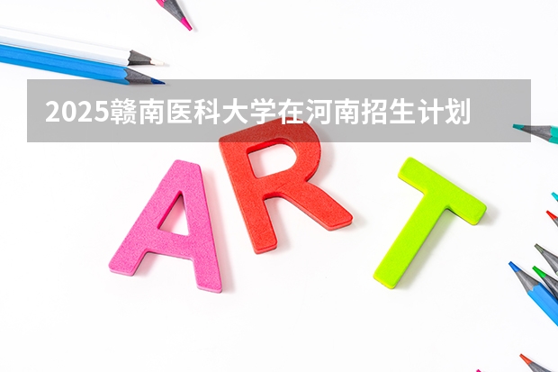 2025赣南医科大学在河南招生计划人数