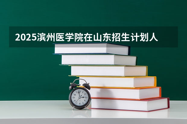 2025滨州医学院在山东招生计划人数