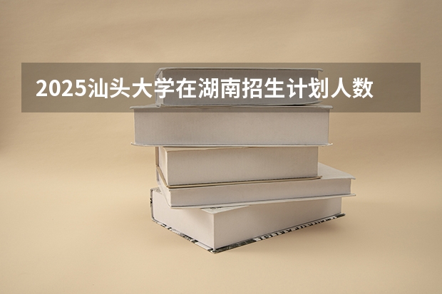 2025汕头大学在湖南招生计划人数