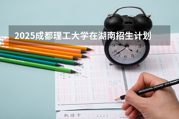 2025成都理工大学在湖南招生计划人数
