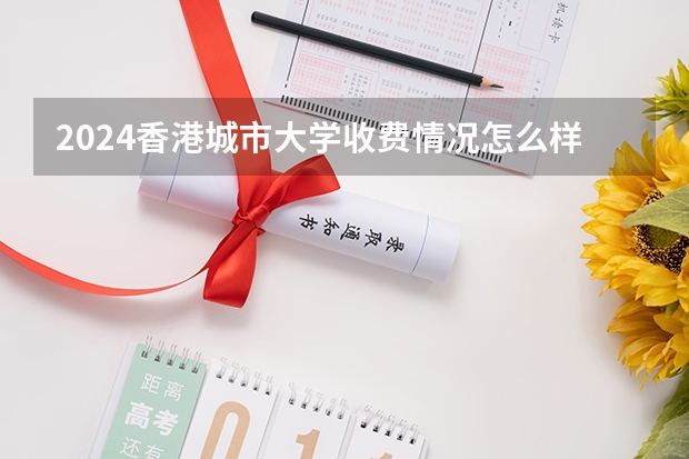 2024香港城市大学收费情况怎么样？