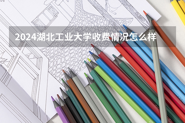 2024湖北工业大学收费情况怎么样?