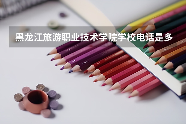 黑龙江旅游职业技术学院学校电话是多少