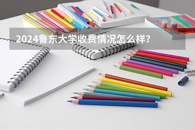 2024鲁东大学收费情况怎么样？