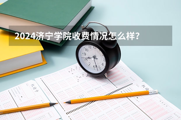 2024济宁学院收费情况怎么样?