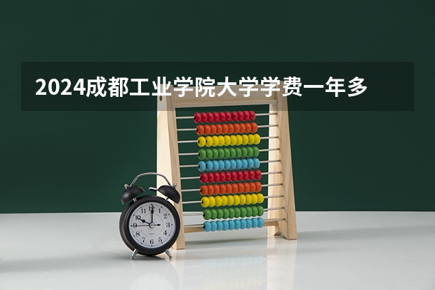 2024成都工业学院大学学费一年多少钱?