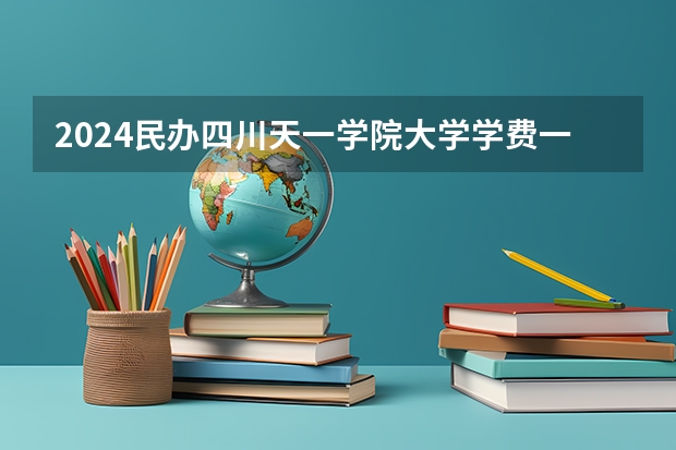 2024民办四川天一学院大学学费一年多少钱?