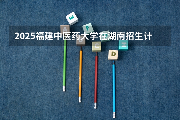 2025福建中医药大学在湖南招生计划人数