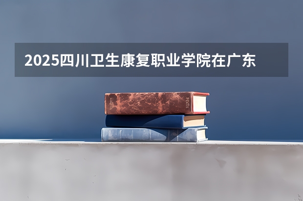 2025四川卫生康复职业学院在广东招生计划人数