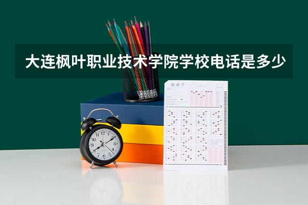 大连枫叶职业技术学院学校电话是多少