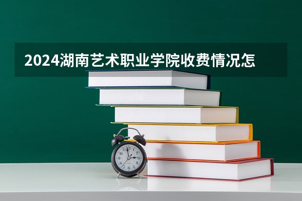 2024湖南艺术职业学院收费情况怎么样？