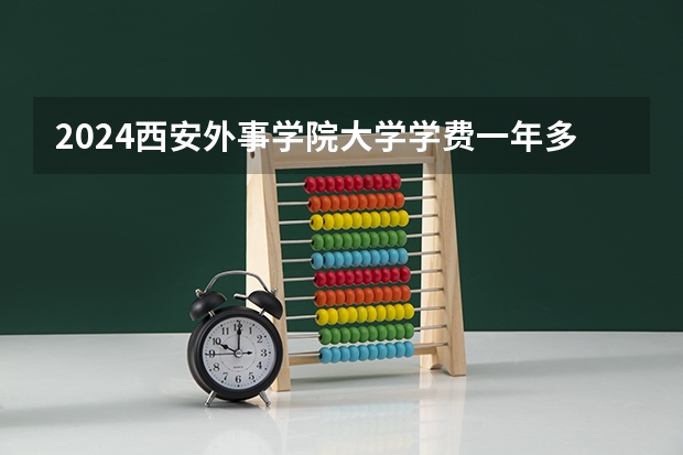 2024西安外事学院大学学费一年多少钱?