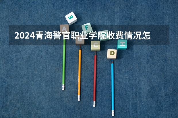 2024青海警官职业学院收费情况怎么样？