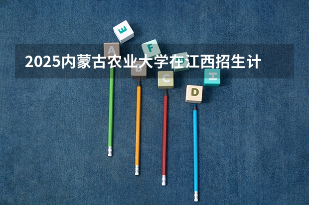 2025内蒙古农业大学在江西招生计划人数