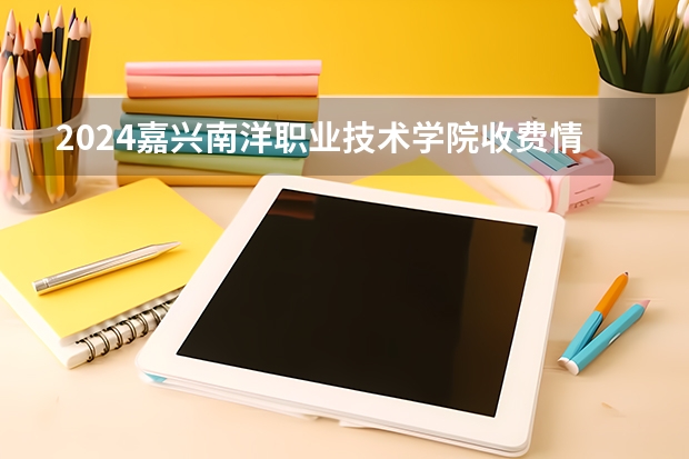 2024嘉兴南洋职业技术学院收费情况怎么样?