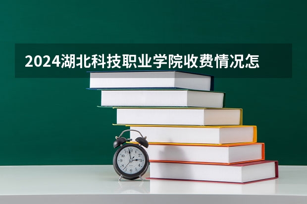 2024湖北科技职业学院收费情况怎么样？